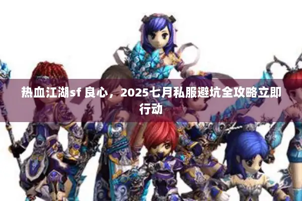 热血江湖sf 良心，2025七月私服避坑全攻略立即行动