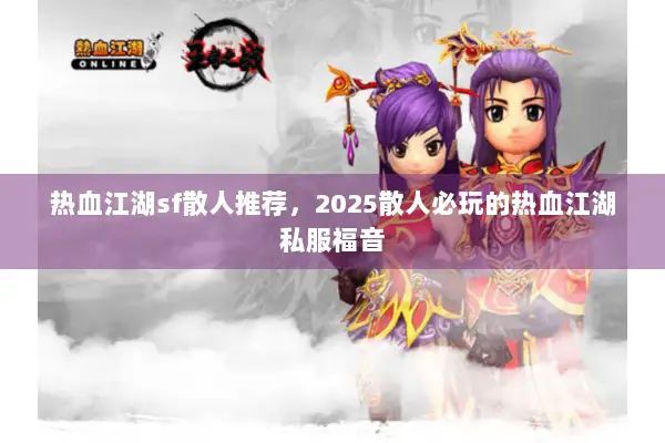 热血江湖sf散人推荐,2025散人必玩的热血江湖私服福音 热血江湖sf散人推荐,2025散人必玩的热血江湖私服福音