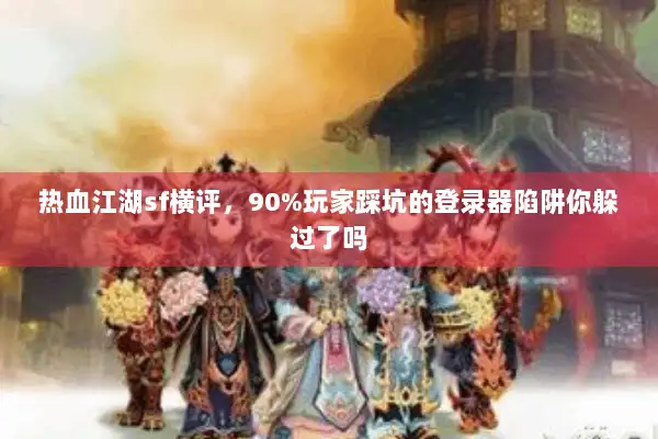 热血江湖sf横评，90%玩家踩坑的登录器陷阱你躲过了吗