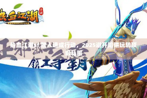 热血江湖sf 散人速成行动,2025避开陷阱玩转顶级私服 热血江湖sf 散人速成行动,2025避开陷阱玩转顶级私服
