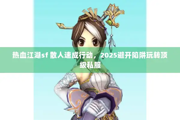 热血江湖sf 散人速成行动,2025避开陷阱玩转顶级私服 热血江湖sf 散人速成行动,2025避开陷阱玩转顶级私服