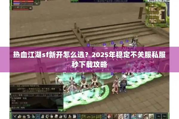 热血江湖sf新开怎么选？2025年稳定不关服私服秒下载攻略