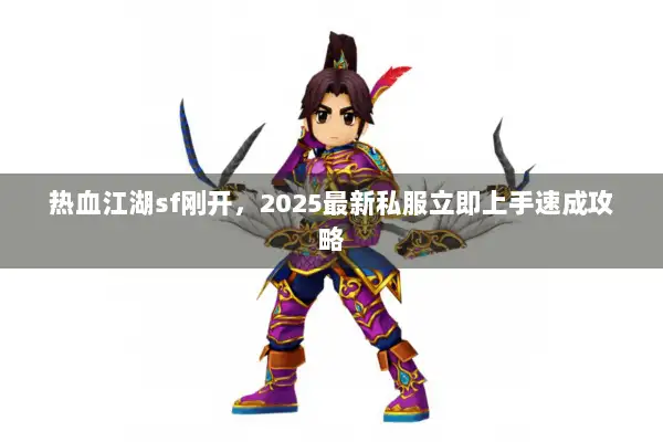 热血江湖sf刚开，2025最新私服立即上手速成攻略