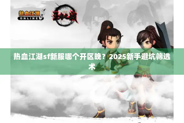 热血江湖sf新服哪个开区晚？2025新手避坑筛选术