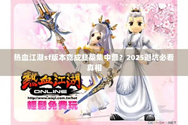 热血江湖sf版本竟成韭菜集中营？2025避坑必看真相