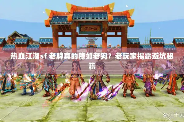 热血江湖sf 老牌真的稳如老狗？老玩家揭露避坑秘籍