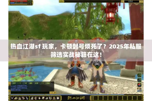 热血江湖sf 玩家，卡顿封号烦死了？2025年私服筛选实战秘籍在这！