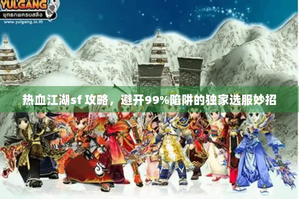 热血江湖sf 攻略，避开99%陷阱的独家选服妙招