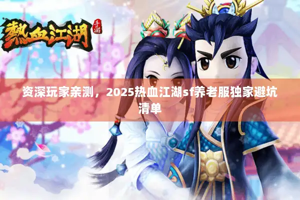 资深玩家亲测，2025热血江湖sf养老服独家避坑清单