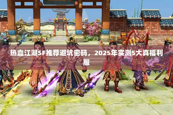 热血江湖SF推荐避坑密码，2025年实测5大真福利服