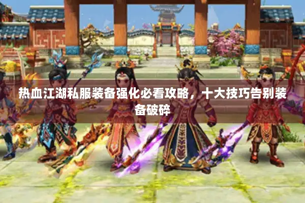 热血江湖私服装备强化必看攻略,十大技巧告别装备破碎 热血江湖私服装备强化必看攻略,十大技巧告别装备破碎