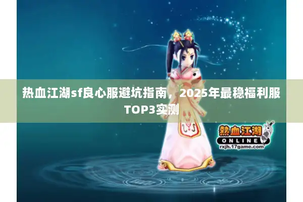 热血江湖sf良心服避坑指南,2025年最稳福利服TOP3实测 热血江湖sf良心服避坑指南,2025年最稳福利服TOP3实测