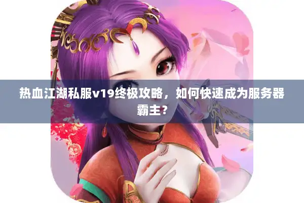 热血江湖私服v19终极攻略，如何快速成为服务器霸主？