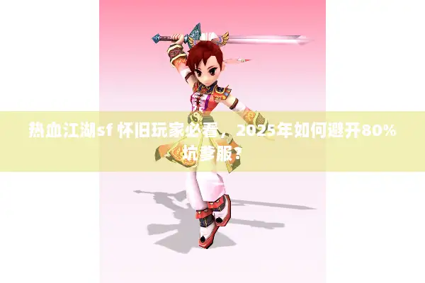 热血江湖sf 怀旧玩家必看，2025年如何避开80%坑爹服？