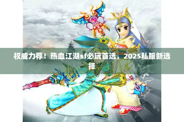 权威力荐！热血江湖sf必玩首选，2025私服新选择