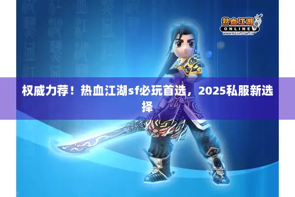 权威力荐！热血江湖sf必玩首选，2025私服新选择