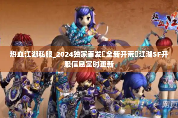 热血江湖私服_2024独家首发▷全新开荒◁江湖SF开服信息实时更新