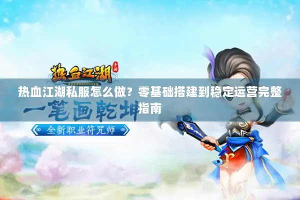 热血江湖私服怎么做？零基础搭建到稳定运营完整指南
