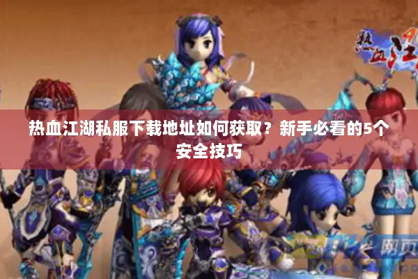 热血江湖私服下载地址如何获取?新手必看的5个安全技巧 热血江湖私服下载地址如何获取?新手必看的5个安全技巧