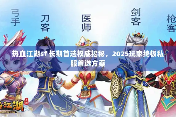 热血江湖sf 长期首选权威揭秘，2025玩家终极私服首选方案