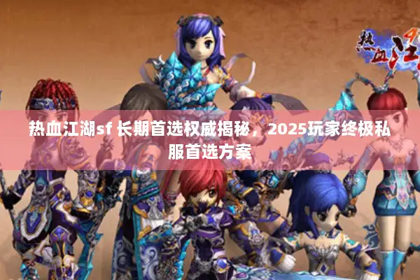 热血江湖sf 长期首选权威揭秘，2025玩家终极私服首选方案