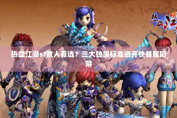 热血江湖sf散人首选？三大独家标准避开快餐服陷阱