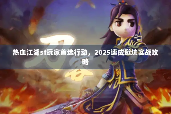 热血江湖sf玩家首选行动,2025速成避坑实战攻略 热血江湖sf玩家首选行动,2025速成避坑实战攻略