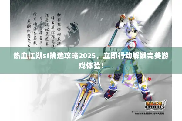 热血江湖sf挑选攻略2025，立即行动解锁完美游戏体验！