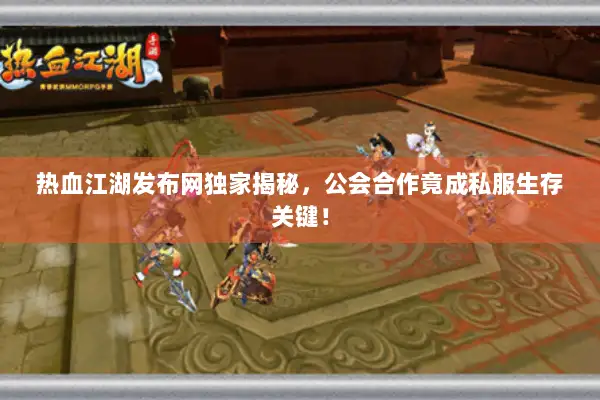 热血江湖发布网独家揭秘，公会合作竟成私服生存关键！