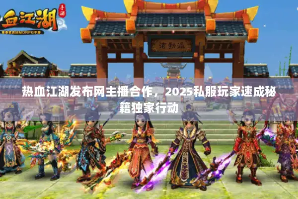 热血江湖发布网主播合作，2025私服玩家速成秘籍独家行动