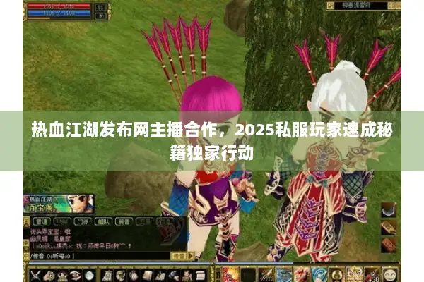 热血江湖发布网主播合作，2025私服玩家速成秘籍独家行动