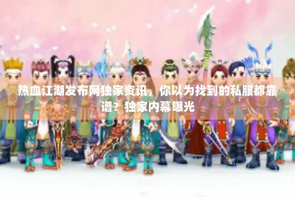 热血江湖发布网独家资讯，你以为找到的私服都靠谱？独家内幕曝光
