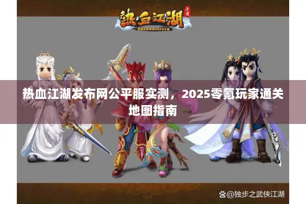 热血江湖发布网公平服实测，2025零氪玩家通关地图指南