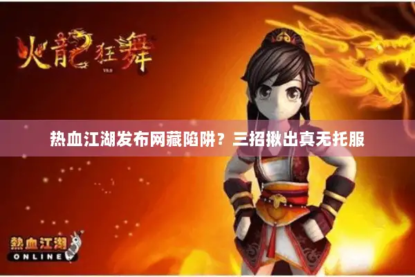 热血江湖发布网藏陷阱?三招揪出真无托服 热血江湖发布网藏陷阱?三招揪出真无托服