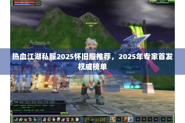 热血江湖私服2025怀旧服推荐，2025年专家首发权威榜单