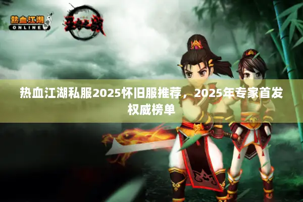 热血江湖私服2025怀旧服推荐，2025年专家首发权威榜单