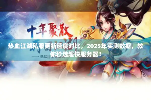 热血江湖私服更新速度对比，2025年实测数据，教你秒选超快服务器！