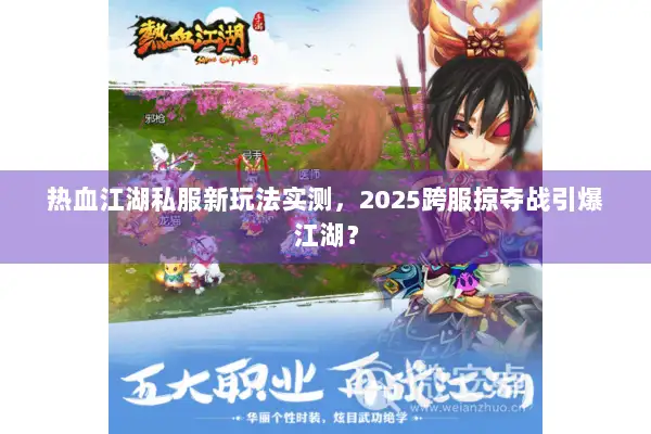 热血江湖私服新玩法实测，2025跨服掠夺战引爆江湖？
