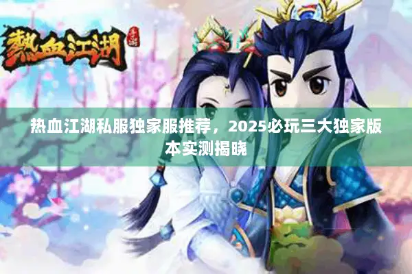 热血江湖私服独家服推荐，2025必玩三大独家版本实测揭晓