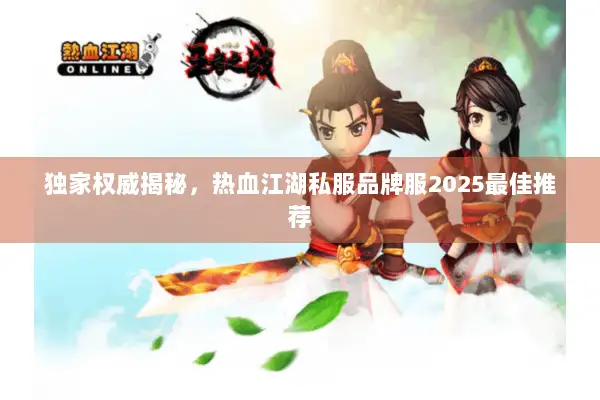 独家权威揭秘，热血江湖私服品牌服2025最佳推荐