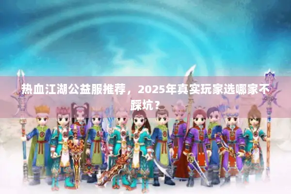 热血江湖公益服推荐，2025年真实玩家选哪家不踩坑？