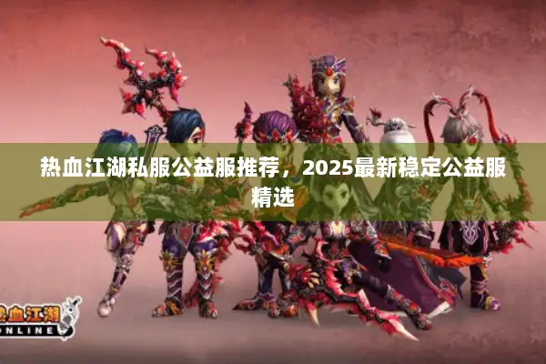 热血江湖私服公益服推荐,2025最新稳定公益服精选 热血江湖私服公益服推荐,2025最新稳定公益服精选
