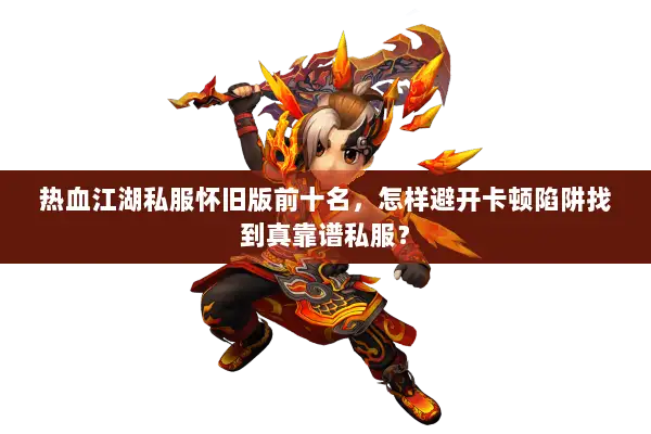 热血江湖私服怀旧版前十名，怎样避开卡顿陷阱找到真靠谱私服？