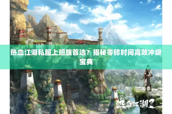 热血江湖私服上班族首选？揭秘零碎时间高效冲级宝典