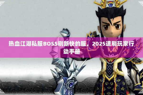 热血江湖私服BOSS刷新快的服，2025速刷玩家行动手册