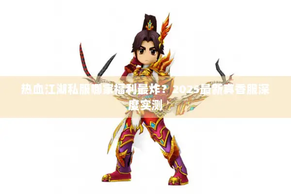 热血江湖私服哪家福利最炸？2025最新真香服深度实测