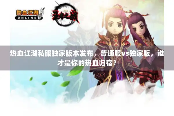 热血江湖私服独家版本发布，普通服vs独家版，谁才是你的热血归宿？