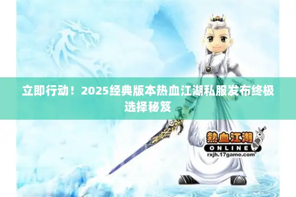 立即行动！2025经典版本热血江湖私服发布终极选择秘笈
