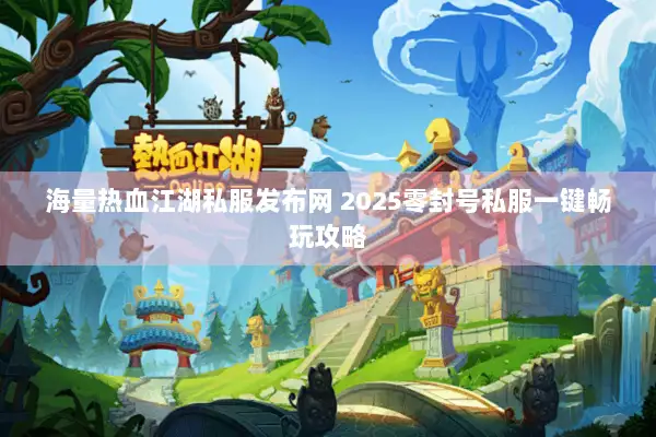 海量热血江湖私服发布网 2025零封号私服一键畅玩攻略
