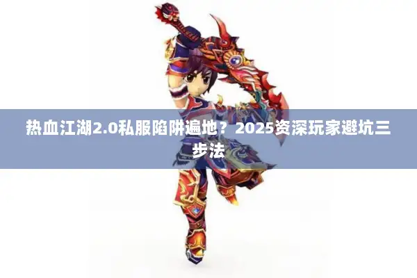 热血江湖2.0私服陷阱遍地？2025资深玩家避坑三步法